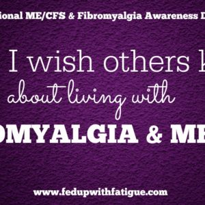 In celebration of International ME/CFS and Fibromyalgia Awareness Day, FedUpwithFatigue.com readers are sharing "What I wish others knew about living with fibromyalgia and ME/CFS."