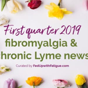 First quarter 2019 fibromyalgia & chronic Lyme news + a health update | Fed Up with Fatigue